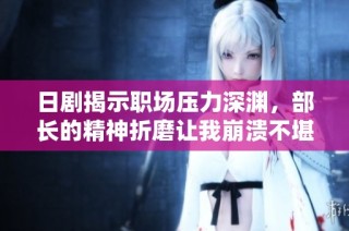 日剧揭示职场压力深渊，部长的精神折磨让我崩溃不堪