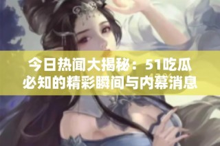 今日热闻大揭秘：51吃瓜必知的精彩瞬间与内幕消息