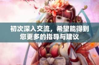 初次深入交流，希望能得到您更多的指导与建议
