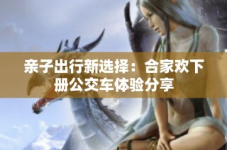 亲子出行新选择：合家欢下册公交车体验分享