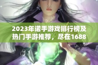 2023年诺手游戏排行榜及热门手游推荐，尽在1688手游网