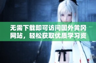 无需下载即可访问国外黄冈网站，轻松获取优质学习资源