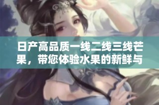 日产高品质一线二线三线芒果，带您体验水果的新鲜与美味