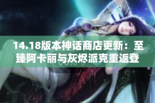 14.18版本神话商店更新：至臻阿卡丽与灰烬派克重返登场