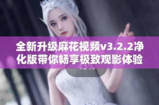 全新升级麻花视频v3.2.2净化版带你畅享极致观影体验