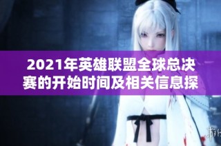 2021年英雄联盟全球总决赛的开始时间及相关信息探讨