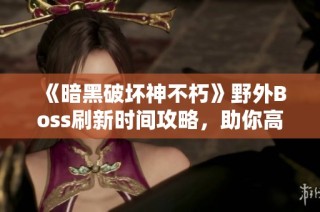 《暗黑破坏神不朽》野外Boss刷新时间攻略，助你高效刷取装备！