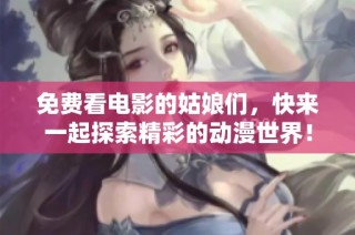 免费看电影的姑娘们，快来一起探索精彩的动漫世界！