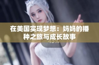在美国实现梦想：妈妈的播种之旅与成长故事