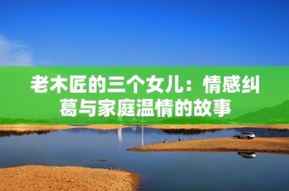 老木匠的三个女儿：情感纠葛与家庭温情的故事