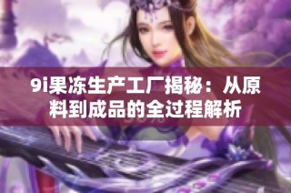 9i果冻生产工厂揭秘：从原料到成品的全过程解析