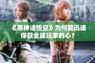 《黑神话悟空》为何能迅速俘获全球玩家的心？