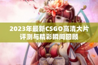 2023年最新CSGO高清大片评测与精彩瞬间回顾
