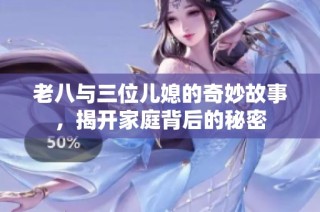 老八与三位儿媳的奇妙故事，揭开家庭背后的秘密