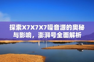 探索X7X7X7噪音源的奥秘与影响，澎湃号全面解析