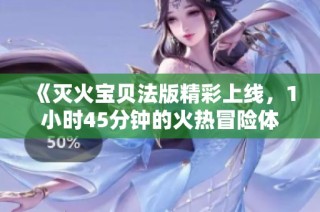 《灭火宝贝法版精彩上线，1小时45分钟的火热冒险体验》