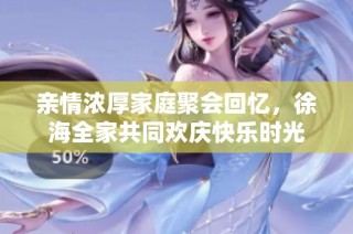 亲情浓厚家庭聚会回忆，徐海全家共同欢庆快乐时光