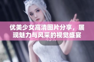 优美少女高清图片分享，展现魅力与风采的视觉盛宴