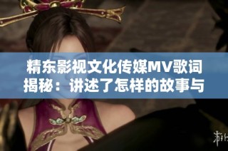 精东影视文化传媒MV歌词揭秘：讲述了怎样的故事与情感？