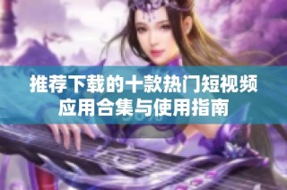 推荐下载的十款热门短视频应用合集与使用指南