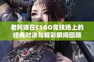 老阿姨在CSGO竞技场上的经典对决与精彩瞬间回顾