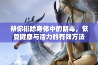 帮你排除身体中的阴毒，恢复健康与活力的有效方法