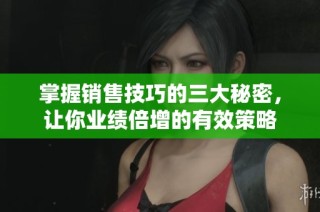 掌握销售技巧的三大秘密，让你业绩倍增的有效策略