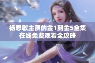 杨思敏主演的金1到金5全集在线免费观看全攻略