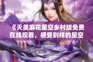 《天美麻花星空乡村版免费在线观看，感受别样的星空魅力》