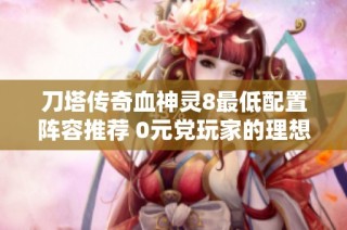 刀塔传奇血神灵8最低配置阵容推荐 0元党玩家的理想选择