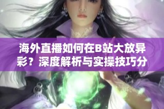 海外直播如何在B站大放异彩？深度解析与实操技巧分享