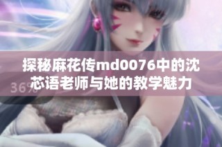 探秘麻花传md0076中的沈芯语老师与她的教学魅力
