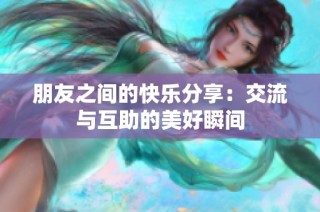朋友之间的快乐分享：交流与互助的美好瞬间