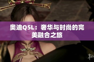 奥迪Q5L：奢华与时尚的完美融合之旅