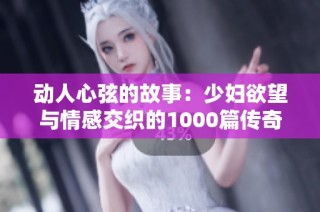 动人心弦的故事：少妇欲望与情感交织的1000篇传奇篇章