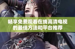 畅享免费观看在线高清电视的最佳方法和平台推荐