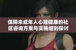 保障未成年人心理健康的社区咨询方案与实施细则探讨