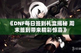《DNF每日签到礼盒揭秘 周末签到带来精彩惊喜》