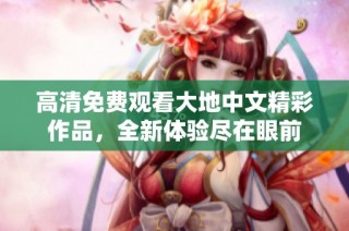 高清免费观看大地中文精彩作品，全新体验尽在眼前