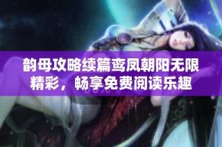 韵母攻略续篇鸾凤朝阳无限精彩，畅享免费阅读乐趣