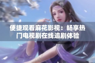 便捷观看麻花影视：畅享热门电视剧在线追剧体验