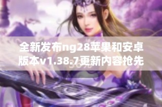 全新发布ng28苹果和安卓版本v1.38.7更新内容抢先看
