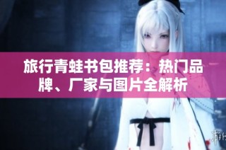 旅行青蛙书包推荐：热门品牌、厂家与图片全解析