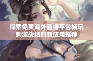 探索免费海外直播平台畅玩刺激战场的新应用推荐
