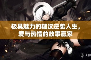 极具魅力的糙汉逆袭人生，爱与热情的故事赢家