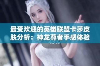最受欢迎的英雄联盟卡莎皮肤分析：神龙尊者手感体验最佳