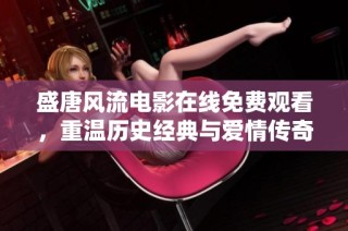 盛唐风流电影在线免费观看，重温历史经典与爱情传奇
