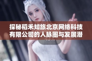 探秘稻禾知旅北京网络科技有限公司的人脉圈与发展潜力