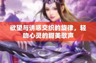 欲望与诱惑交织的旋律，轻吻心灵的甜美歌声