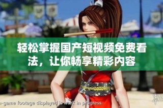 轻松掌握国产短视频免费看法，让你畅享精彩内容